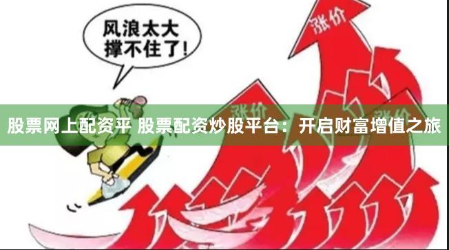 股票网上配资平 股票配资炒股平台：开启财富增值之旅