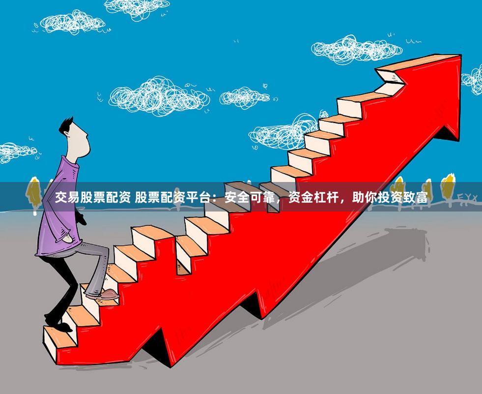 交易股票配资 股票配资平台：安全可靠，资金杠杆，助你投资致富